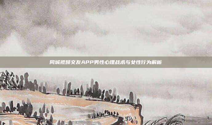 同城视频交友APP男性心理战术与女性行为解析