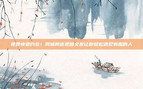 免费快速约会!同城附近视频交友让你轻松遇见有趣的人
