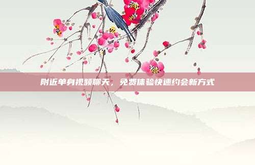 附近单身视频聊天,免费体验快速约会新方式