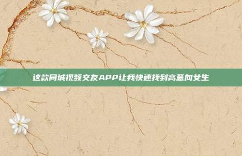 这款同城视频交友APP让我快速找到高意向女生