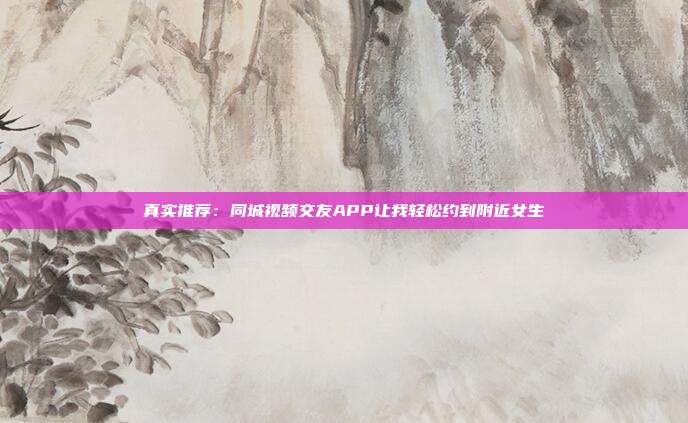 真实推荐:同城视频交友APP让我轻松约到附近女生