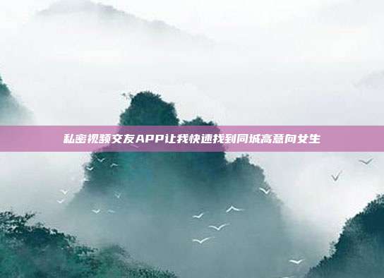 私密视频交友APP让我快速找到同城高意向女生