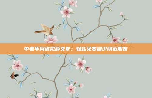中老年同城视频交友:轻松免费结识附近朋友