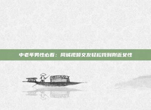 中老年男性必看：同城视频交友轻松找到附近女性