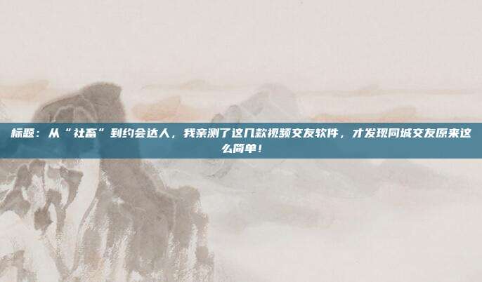 标题：从“社畜”到约会达人，我亲测了这几款视频交友软件，才发现同城交友原来这么简单！