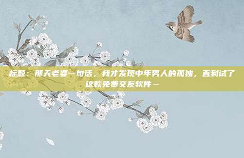 标题：那天老婆一句话，我才发现中年男人的孤独，直到试了这款免费交友软件…