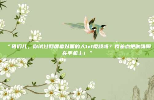 “哥们儿，你试过和屏幕对面的人1v1视频吗？我差点把咖啡喷在手机上！”