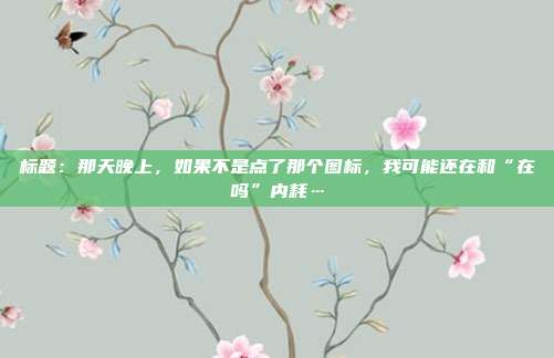 标题：那天晚上，如果不是点了那个图标，我可能还在和“在吗”内耗…