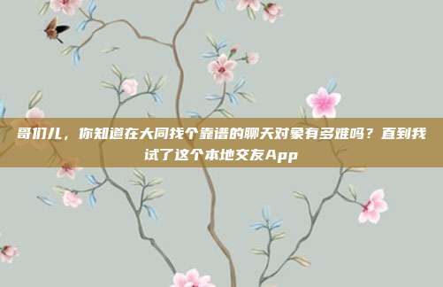 哥们儿，你知道在大同找个靠谱的聊天对象有多难吗？直到我试了这个本地交友App