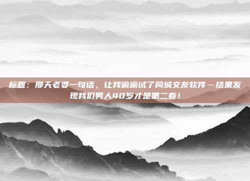 标题：那天老婆一句话，让我偷偷试了同城交友软件…结果发现我们男人40岁才是第二春！