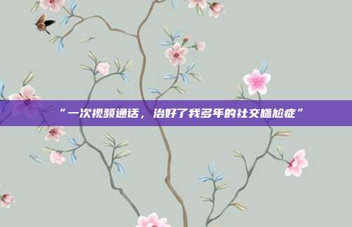 “一次视频通话，治好了我多年的社交尴尬症”