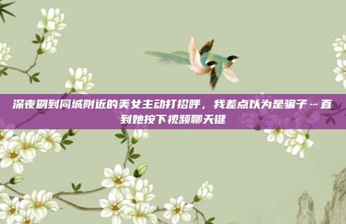 深夜刷到同城附近的美女主动打招呼，我差点以为是骗子…直到她按下视频聊天键