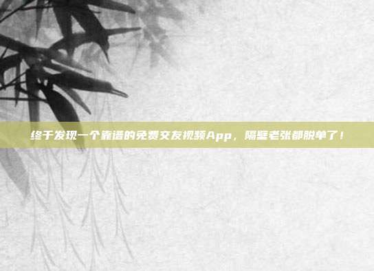 终于发现一个靠谱的免费交友视频App，隔壁老张都脱单了！