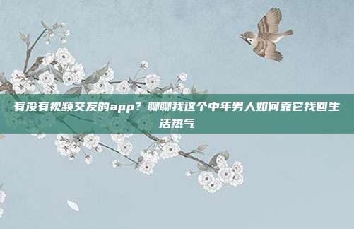 有没有视频交友的app？聊聊我这个中年男人如何靠它找回生活热气