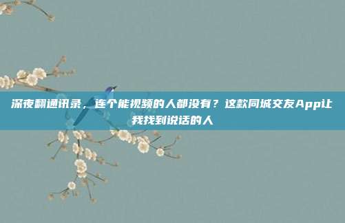 深夜翻通讯录，连个能视频的人都没有？这款同城交友App让我找到说话的人