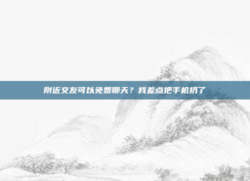 附近交友可以免费聊天？我差点把手机扔了