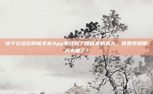 终于在这款同城交友App里找到了聊得来的真人,免费视频聊天太香了!