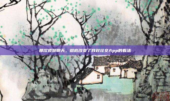 那次视频聊天，彻底改变了我对社交App的看法