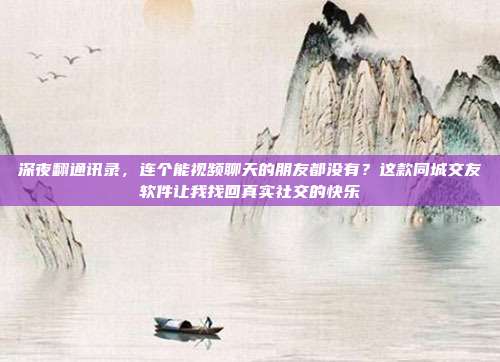 深夜翻通讯录，连个能视频聊天的朋友都没有？这款同城交友软件让我找回真实社交的快乐