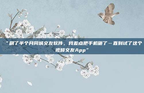 “刷了半个月同城交友软件，我差点把手机砸了…直到试了这个视频交友App”