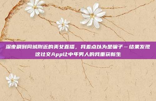 深夜刷到同城附近的美女直播，我差点以为是骗子…结果发现这社交App让中年男人的我重获新生