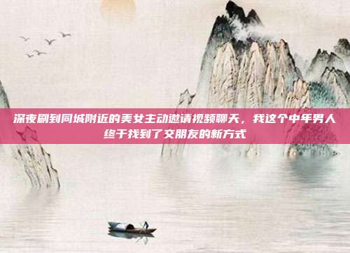 深夜刷到同城附近的美女主动邀请视频聊天，我这个中年男人终于找到了交朋友的新方式
