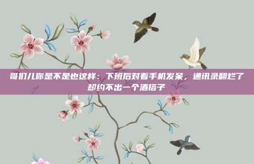 哥们儿你是不是也这样：下班后对着手机发呆，通讯录翻烂了却约不出一个酒搭子