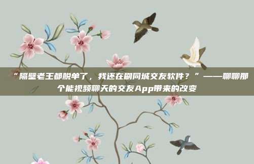 “隔壁老王都脱单了，我还在刷同城交友软件？”——聊聊那个能视频聊天的交友App带来的改变