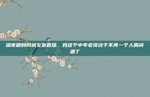 深夜刷到同城交友直播，我这个中年老哥终于不再一个人喝闷酒了