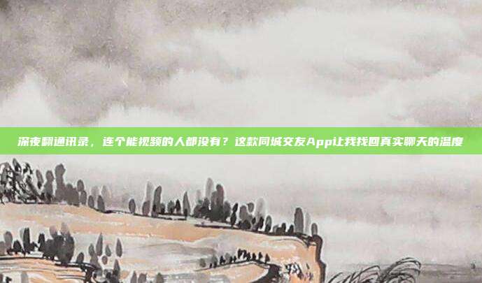深夜翻通讯录，连个能视频的人都没有？这款同城交友App让我找回真实聊天的温度