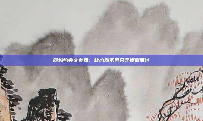 同城约会交友网：让心动不再只是擦肩而过