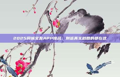 2025同城交友APP排名:附近真实秒回的都在这
