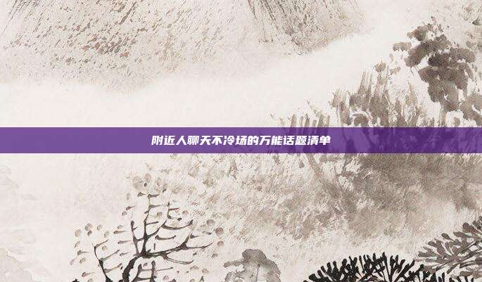 附近人聊天不冷场的万能话题清单