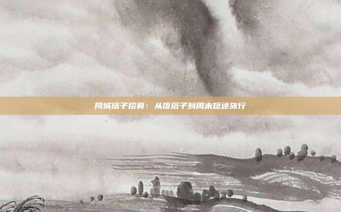 同城搭子招募：从饭搭子到周末短途旅行