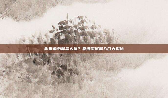 附近单身群怎么进？靠谱同城群入口大揭秘