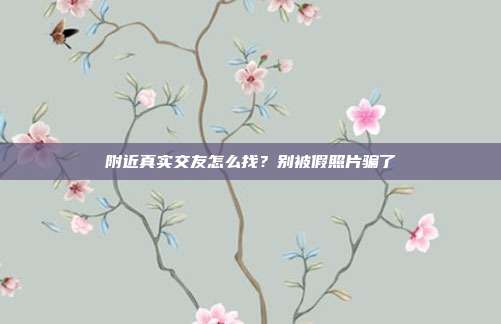 附近真实交友怎么找？别被假照片骗了