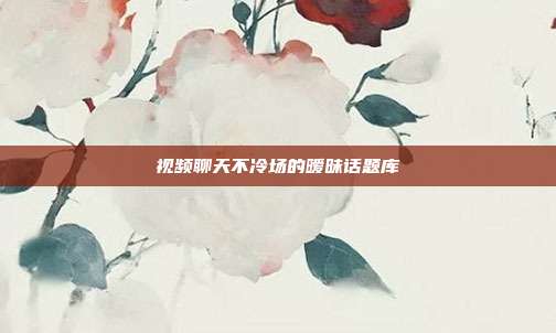 视频聊天不冷场的暧昧话题库