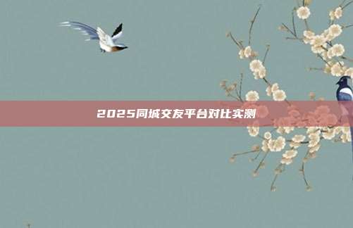 2025同城交友平台对比实测