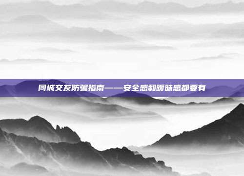 同城交友防骗指南——安全感和暧昧感都要有