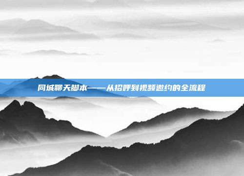 同城聊天脚本——从招呼到视频邀约的全流程