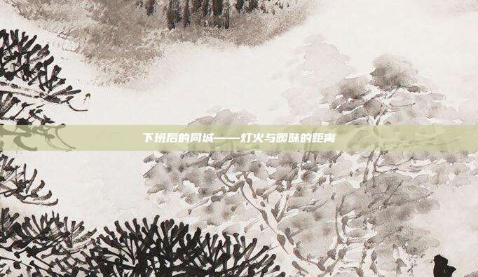 下班后的同城——灯火与暧昧的距离
