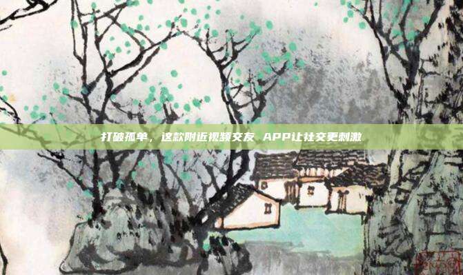 打破孤单,这款附近视频交友 APP让社交更刺激