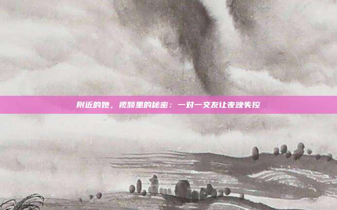附近的她，视频里的秘密：一对一交友让夜晚失控