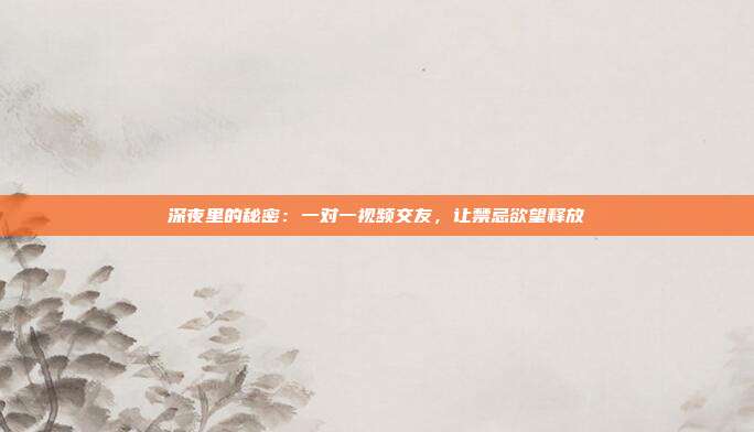 深夜里的秘密：一对一视频交友，让禁忌欲望释放