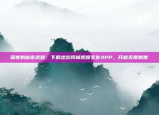 深夜的秘密武器：下载这款同城视频交友APP，开启无限刺激