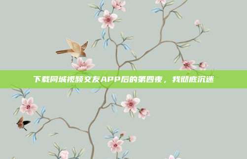下载同城视频交友APP后的第四夜，我彻底沉迷