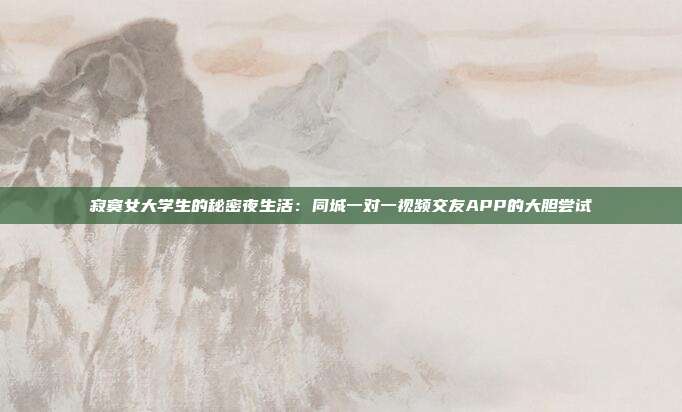 寂寞女大学生的秘密夜生活：同城一对一视频交友APP的大胆尝试
