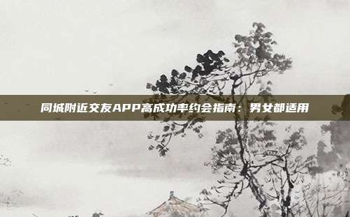 同城附近交友APP高成功率约会指南:男女都适用