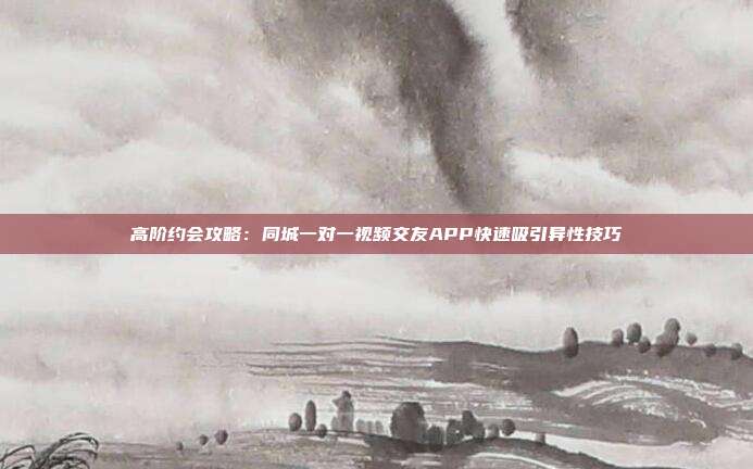 高阶约会攻略：同城一对一视频交友APP快速吸引异性技巧