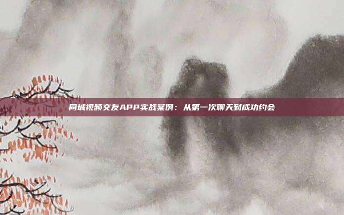 同城视频交友APP实战案例:从第一次聊天到成功约会